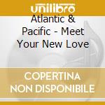 Atlantic & Pacific - Meet Your New Love cd musicale di Atlantic & Pacific