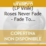 (LP Vinile) Roses Never Fade - Fade To Black lp vinile di Roses Never Fade