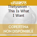 Thirtyseven - This Is What I Want cd musicale di Thirtyseven