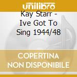 Kay Starr - Ive Got To Sing 1944/48 cd musicale di Kay Starr