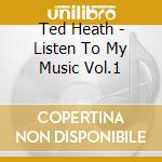 Ted Heath - Listen To My Music Vol.1 cd musicale di Ted Heath