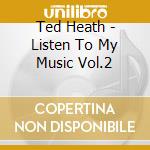 Ted Heath - Listen To My Music Vol.2 cd musicale di Ted Heath