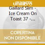 Gaillard Slim - Ice Cream On Toast 37 - 47 cd musicale di Gaillard Slim