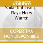 Spike Robinson - Plays Harry Warren cd musicale di Spike Robinson