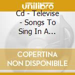 Cd - Televise - Songs To Sing In A & E cd musicale di TELEVISE