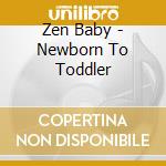 Zen Baby - Newborn To Toddler cd musicale di Zen Baby