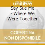 Say Sue Me - Where We Were Together cd musicale di Say Sue Me