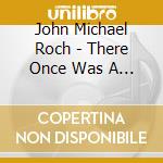 John Michael Roch - There Once Was A Girl cd musicale di John Michael Roch