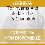 Tor Hyams And Jkidz - This Is Chanukah cd