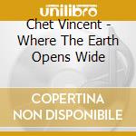 Chet Vincent - Where The Earth Opens Wide cd musicale di Chet Vincent