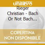 Rieger Christian - Bach Or Not Bach ? cd musicale di Rieger Christian