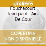 Fouchecourt Jean-paul - Airs De Cour cd musicale di Fouchecourt Jean