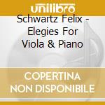 Schwartz Felix - Elegies For Viola & Piano cd musicale di Schwartz Felix