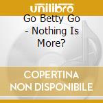 Go Betty Go - Nothing Is More? cd