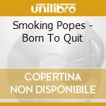 Smoking Popes - Born To Quit cd musicale di Smoking Popes
