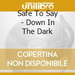 Safe To Say - Down In The Dark cd musicale di Safe To Say