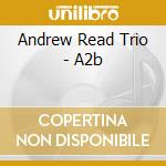 Andrew Read Trio - A2b cd musicale di Andrew Read Trio