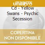 Cd - Yellow Swans - Psychic Secession
