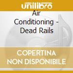 Air Conditioning - Dead Rails cd musicale di Conditioning Air