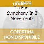 Tin Ear - Symphony In 3 Movements cd musicale di Tin Ear