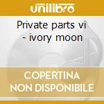 Private parts vi - ivory moon cd
