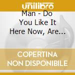 Man - Do You Like It Here Now, Are You Settling In ? cd musicale