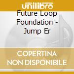 Future Loop Foundation - Jump Er cd musicale di Future Loop Foundation
