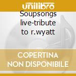 Soupsongs live-tribute to r.wyatt cd