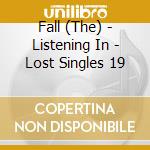 Fall (The) - Listening In - Lost Singles 19 cd musicale