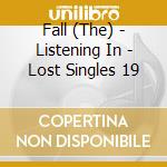 Fall (The) - Listening In - Lost Singles 19 cd