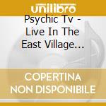 Psychic Tv - Live In The East Village (Ltd cd musicale di Psychic Tv
