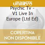 Psychic Tv - V1 Live In Europe (Ltd Ed) cd musicale di Psychic Tv