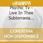 Psychic Tv - Live In Thee Subterrania (Ltd cd musicale di Psychic Tv