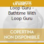 Loop Guru - Bathtime With Loop Guru cd musicale di Loop Guru