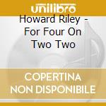 Howard Riley - For Four On Two Two cd musicale di Howard Riley
