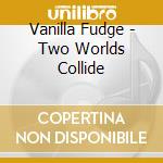 Vanilla Fudge - Two Worlds Collide cd musicale di Vanilla Fudge