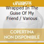 Wrapped In The Guise Of My Friend / Various cd