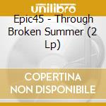 Epic45 - Through Broken Summer (2 Lp) cd