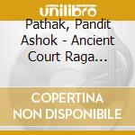 Pathak, Pandit Ashok - Ancient Court Raga Traditions cd musicale di Pathak, Pandit Ashok