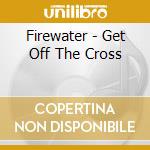 Firewater - Get Off The Cross cd musicale di Firewater