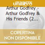 Arthur Godfrey - Arthur Godfrey & His Friends (2 Cd) cd musicale di Godfrey, Arthur