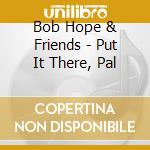 Bob Hope & Friends - Put It There, Pal cd musicale di Bob Hope & Friends