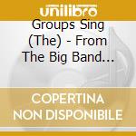 Groups Sing (The) - From The Big Band Era And Beyond cd musicale di Groups Sing (The)
