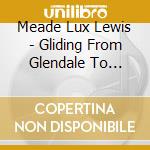 Meade Lux Lewis - Gliding From Glendale To Chicago cd musicale di Meade Lux Lewis