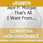 Jaye P. Morgan - That's All I Want From You (2 Cd) cd musicale di Jaye P. Morgan