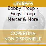 Bobby Troup - Sings Troup Mercer & More cd musicale di Bobby Troup