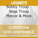 Bobby Troup - Sings Troup Mercer & More cd