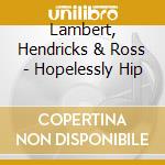 Lambert, Hendricks & Ross - Hopelessly Hip cd musicale di Lambert, Hendricks & Ross