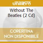 Without The Beatles (2 Cd) cd musicale