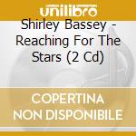 Shirley Bassey - Reaching For The Stars (2 Cd) cd musicale di Shirley Bassey